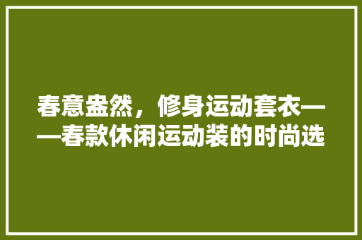 春意盎然，修身运动套衣——春款休闲运动装的时尚选择