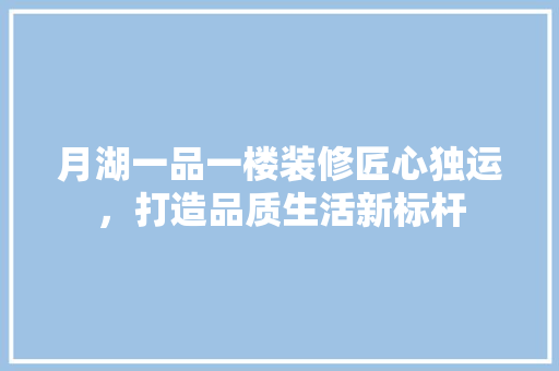 月湖一品一楼装修匠心独运，打造品质生活新标杆  第1张