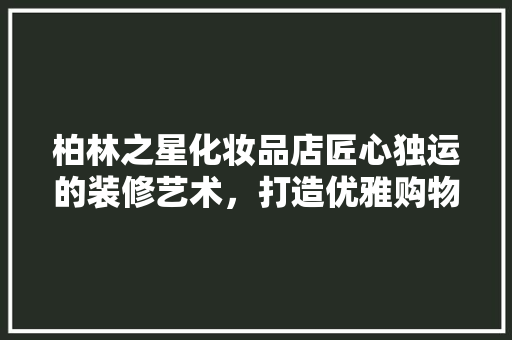 柏林之星化妆品店匠心独运的装修艺术，打造优雅购物新体验