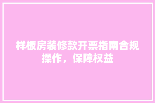 样板房装修款开票指南合规操作，保障权益  第1张