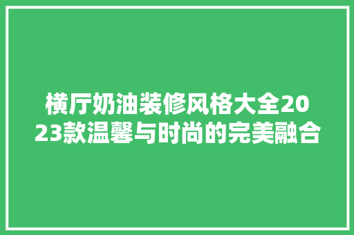 横厅奶油装修风格大全2023款温馨与时尚的完美融合