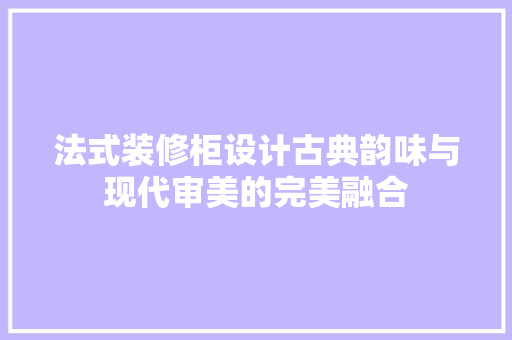 法式装修柜设计古典韵味与现代审美的完美融合