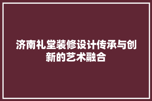 济南礼堂装修设计传承与创新的艺术融合