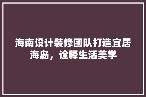 海南设计装修团队打造宜居海岛，诠释生活美学  第1张