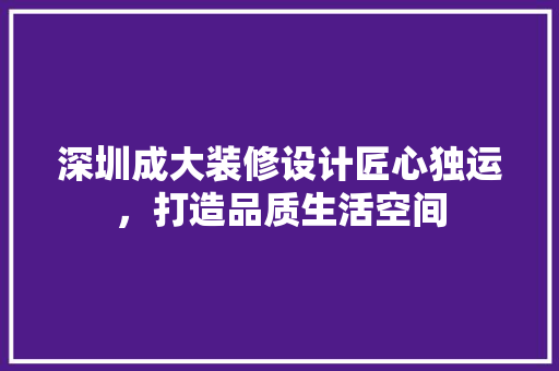 深圳成大装修设计匠心独运，打造品质生活空间  第1张