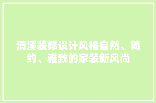 清溪装修设计风格自然、简约、雅致的家装新风尚  第1张