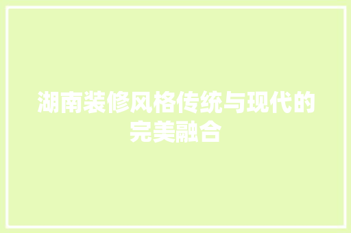 湖南装修风格传统与现代的完美融合  第1张