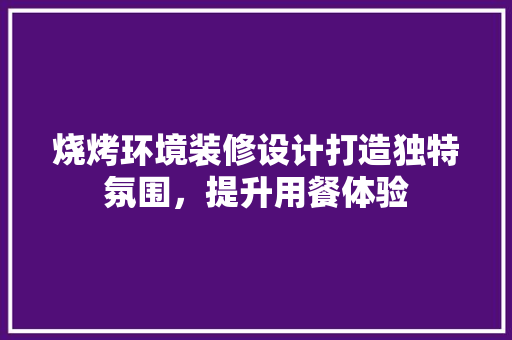 烧烤环境装修设计打造独特氛围，提升用餐体验