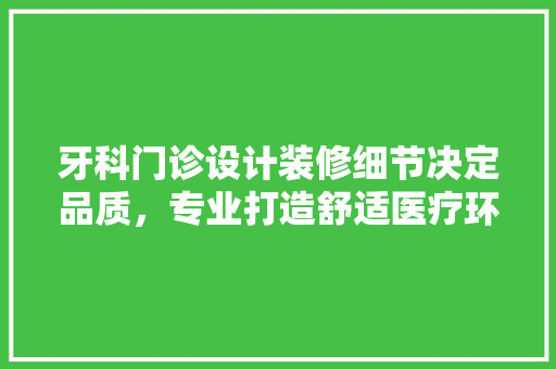 牙科门诊设计装修细节决定品质，专业打造舒适医疗环境