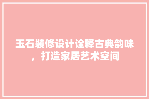 玉石装修设计诠释古典韵味，打造家居艺术空间