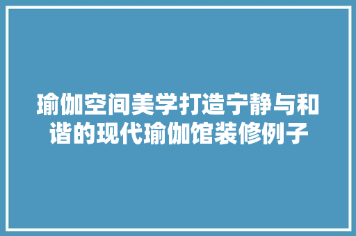 瑜伽空间美学打造宁静与和谐的现代瑜伽馆装修例子