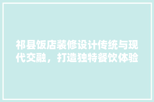 祁县饭店装修设计传统与现代交融，打造独特餐饮体验