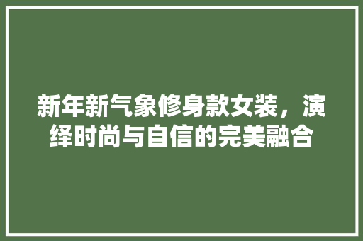 新年新气象修身款女装，演绎时尚与自信的完美融合