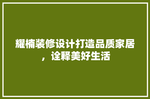 耀楠装修设计打造品质家居，诠释美好生活