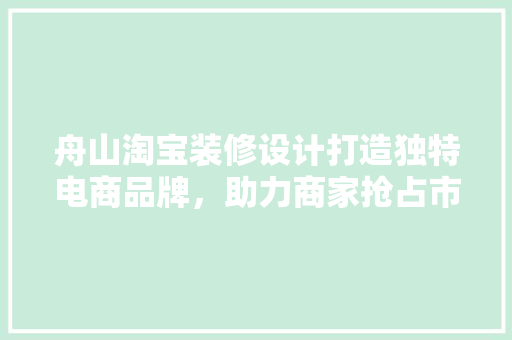 舟山淘宝装修设计打造独特电商品牌，助力商家抢占市场先机