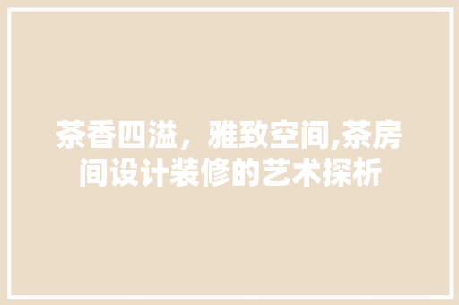 茶香四溢，雅致空间,茶房间设计装修的艺术探析