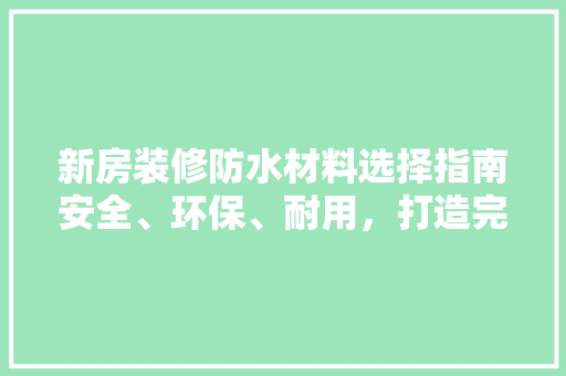 新房装修防水材料选择指南安全、环保、耐用，打造完美家居