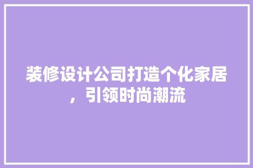 装修设计公司打造个化家居，引领时尚潮流