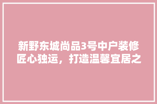 新野东城尚品3号中户装修匠心独运，打造温馨宜居之家  第1张