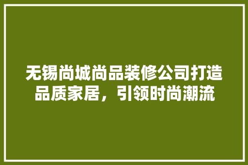 无锡尚城尚品装修公司打造品质家居，引领时尚潮流
