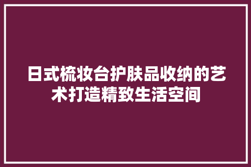 日式梳妆台护肤品收纳的艺术打造精致生活空间
