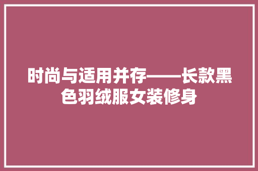 时尚与适用并存——长款黑色羽绒服女装修身
