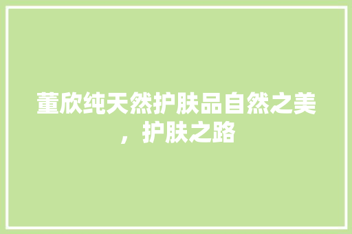 董欣纯天然护肤品自然之美，护肤之路