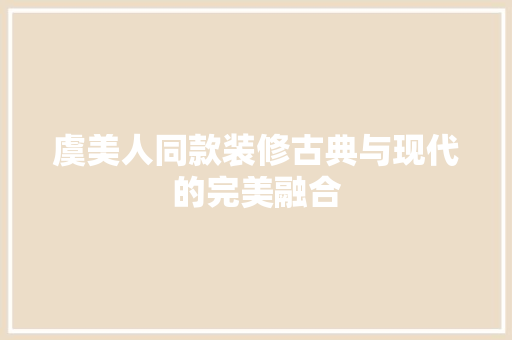虞美人同款装修古典与现代的完美融合