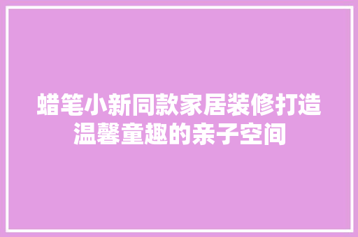 蜡笔小新同款家居装修打造温馨童趣的亲子空间