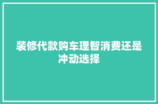 装修代款购车理智消费还是冲动选择