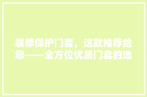 装修保护门套，这款推荐给您——全方位优质门套的选择之路