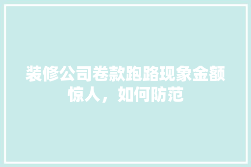 装修公司卷款跑路现象金额惊人，如何防范