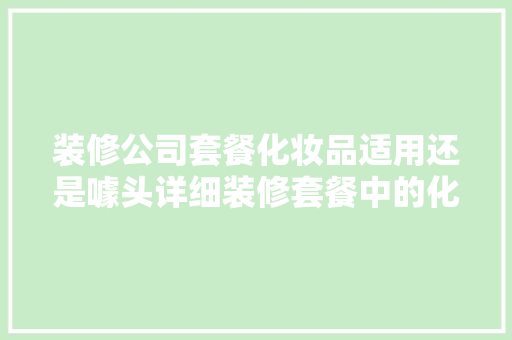 装修公司套餐化妆品适用还是噱头详细装修套餐中的化妆品价值  第1张