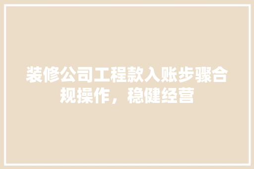 装修公司工程款入账步骤合规操作，稳健经营