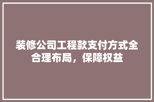 装修公司工程款支付方式全合理布局，保障权益