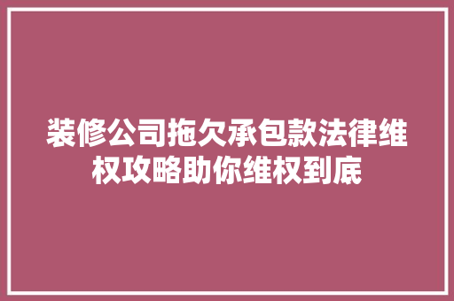 装修公司拖欠承包款法律维权攻略助你维权到底