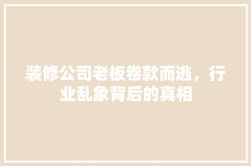 装修公司老板卷款而逃，行业乱象背后的真相