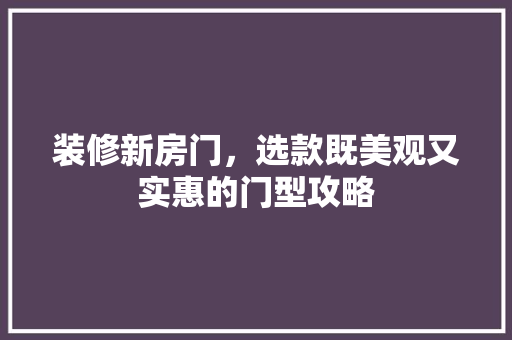 装修新房门，选款既美观又实惠的门型攻略