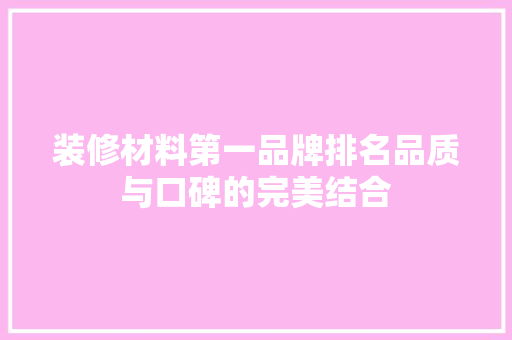装修材料第一品牌排名品质与口碑的完美结合
