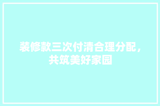 装修款三次付清合理分配，共筑美好家园