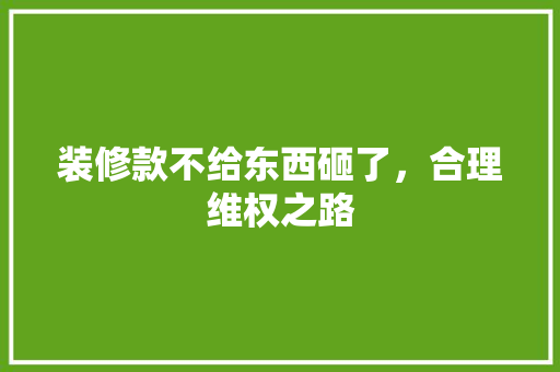 装修款不给东西砸了，合理维权之路