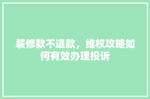 装修款不退款，维权攻略如何有效办理投诉