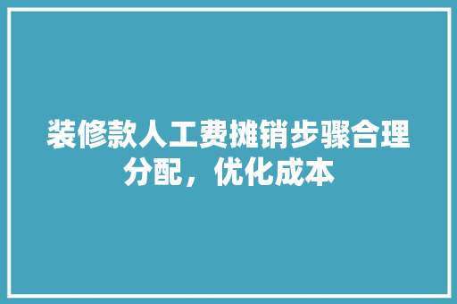 装修款人工费摊销步骤合理分配，优化成本