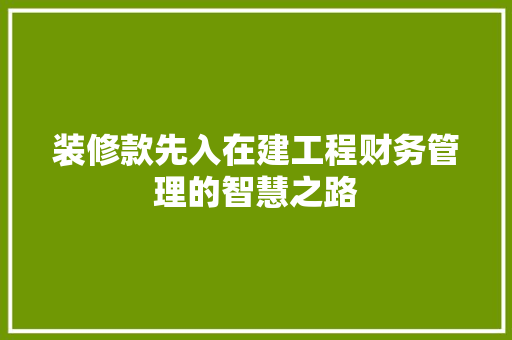 装修款先入在建工程财务管理的智慧之路  第1张