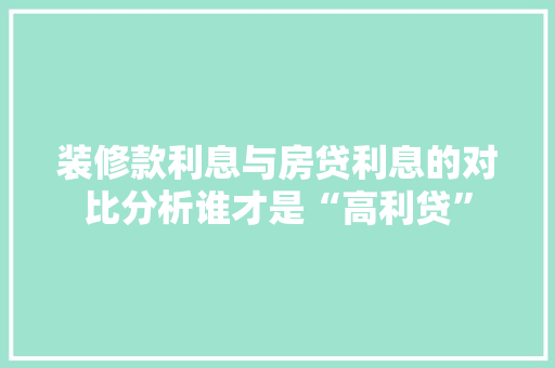 装修款利息与房贷利息的对比分析谁才是“高利贷”