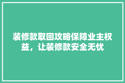 装修款取回攻略保障业主权益，让装修款安全无忧