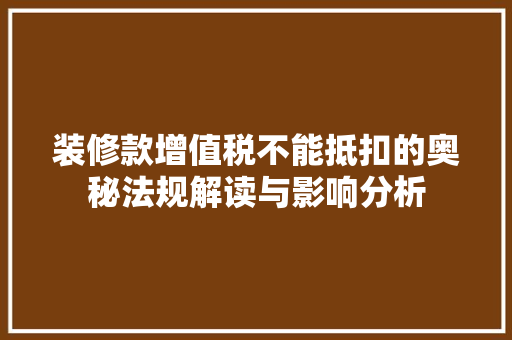 装修款增值税不能抵扣的奥秘法规解读与影响分析