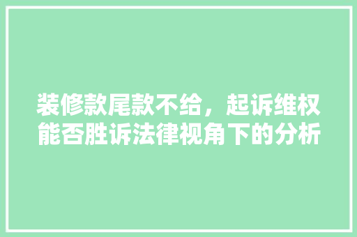 装修款尾款不给，起诉维权能否胜诉法律视角下的分析与建议