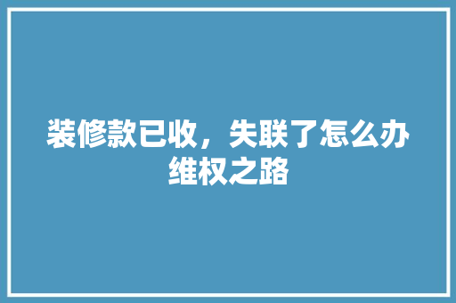 装修款已收，失联了怎么办维权之路