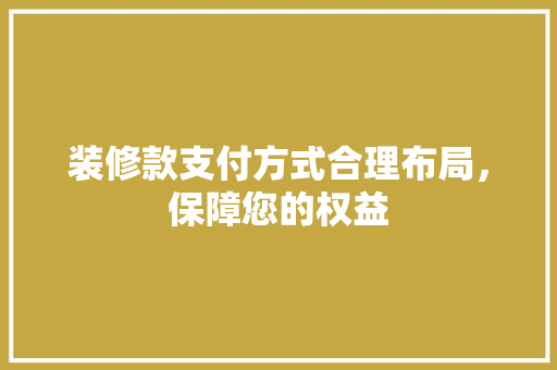 装修款支付方式合理布局，保障您的权益